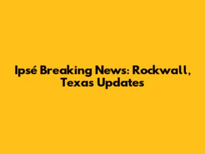 Ipsé Breaking News: Rockwall, Texas Updates