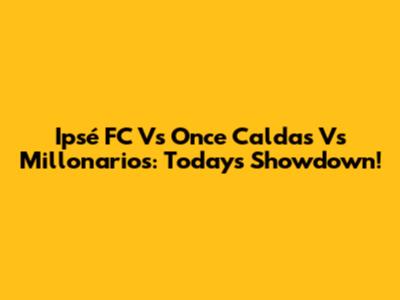 Ipsé FC Vs Once Caldas Vs Millonarios: Today's Showdown!