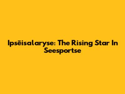 Ipsēisalaryse: The Rising Star In Seesportse