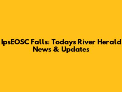 IpsEOSC Falls: Today's River Herald News & Updates