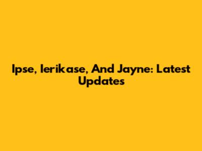 Ipse, Ierikase, And Jayne: Latest Updates