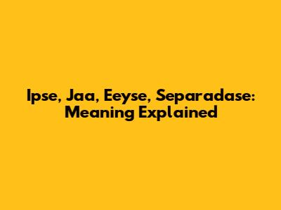 Ipse, Jaa, Eeyse, Separadase: Meaning Explained