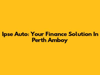 Ipse Auto: Your Finance Solution In Perth Amboy