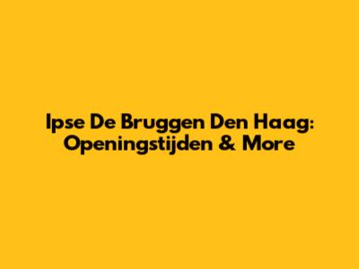 Ipse De Bruggen Den Haag: Openingstijden & More