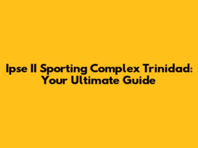Ipse II Sporting Complex Trinidad: Your Ultimate Guide