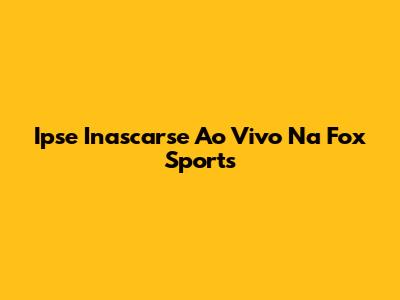 Ipse Inascarse Ao Vivo Na Fox Sports
