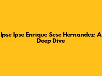 Ipse Ipse Enrique Sese Hernandez: A Deep Dive