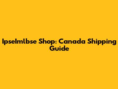 IpseImlbse Shop: Canada Shipping Guide