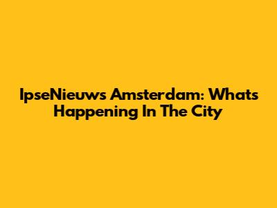 IpseNieuws Amsterdam: What's Happening In The City