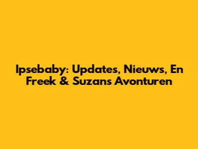 Ipsebaby: Updates, Nieuws, En Freek & Suzan's Avonturen