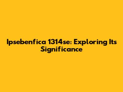 Ipsebenfica 1314se: Exploring Its Significance