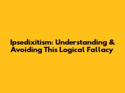 Ipsedixitism: Understanding & Avoiding This Logical Fallacy