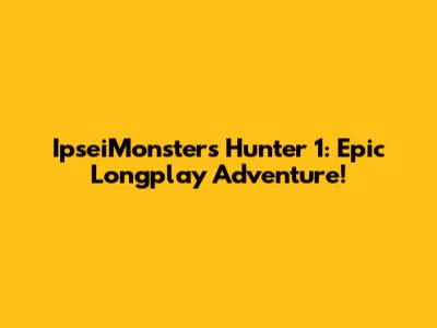 IpseiMonsters Hunter 1: Epic Longplay Adventure!