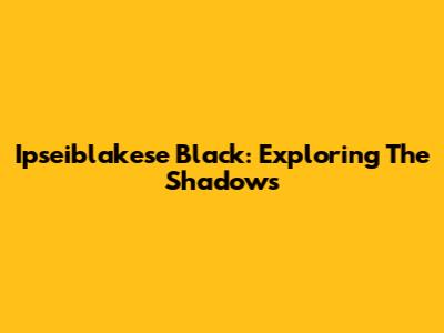 Ipseiblakese Black: Exploring The Shadows