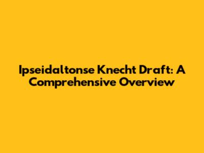 Ipseidaltonse Knecht Draft: A Comprehensive Overview
