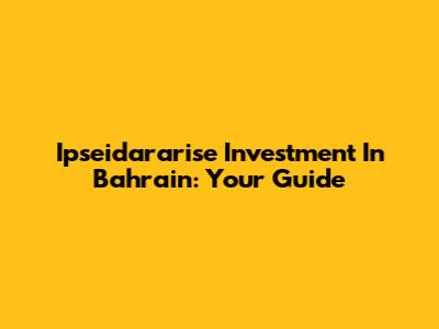 Ipseidararise Investment In Bahrain: Your Guide