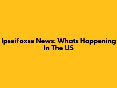 Ipseifoxse News: What's Happening In The US