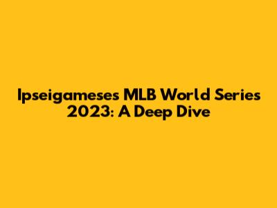 Ipseigamese's MLB World Series 2023: A Deep Dive