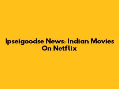 Ipseigoodse News: Indian Movies On Netflix
