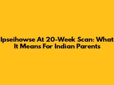 Ipseihowse At 20-Week Scan: What It Means For Indian Parents