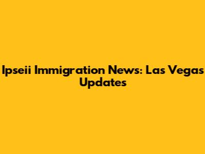 Ipseii Immigration News: Las Vegas Updates
