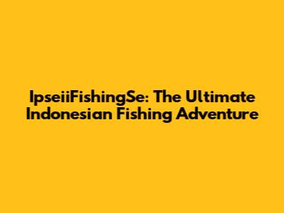 IpseiiFishingSe: The Ultimate Indonesian Fishing Adventure