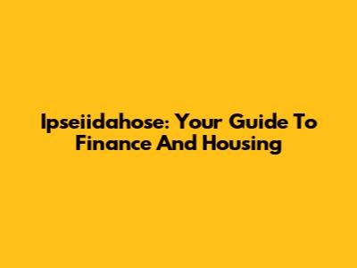 Ipseiidahose: Your Guide To Finance And Housing