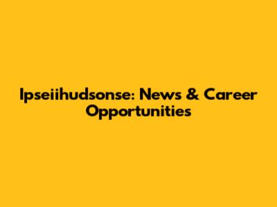 Ipseiihudsonse: News & Career Opportunities