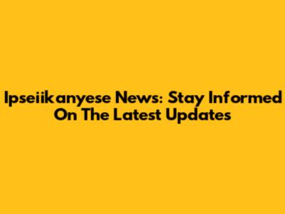 Ipseiikanyese News: Stay Informed On The Latest Updates