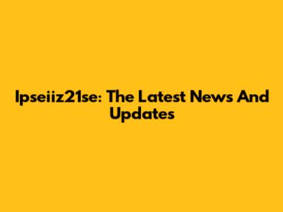 Ipseiiz21se: The Latest News And Updates