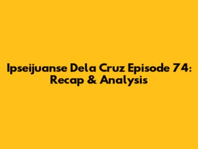 Ipseijuanse Dela Cruz Episode 74: Recap & Analysis