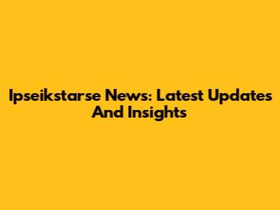Ipseikstarse News: Latest Updates And Insights