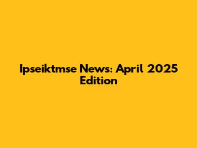 Ipseiktmse News: April 2025 Edition