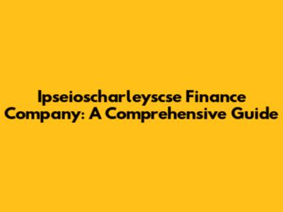 Ipseioscharleyscse Finance Company: A Comprehensive Guide