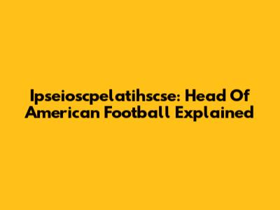 Ipseioscpelatihscse: Head Of American Football Explained