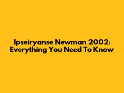 Ipseiryanse Newman 2002: Everything You Need To Know