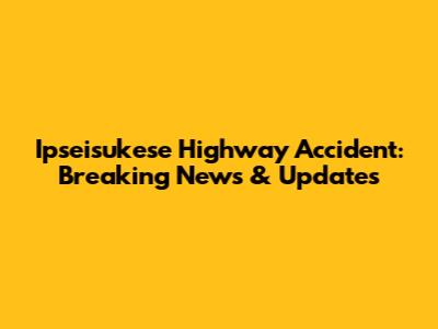 Ipseisukese Highway Accident: Breaking News & Updates