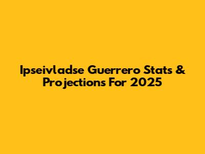 Ipseivladse Guerrero Stats & Projections For 2025