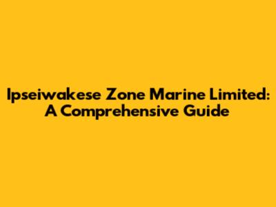 Ipseiwakese Zone Marine Limited: A Comprehensive Guide