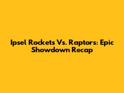 Ipsel Rockets Vs. Raptors: Epic Showdown Recap
