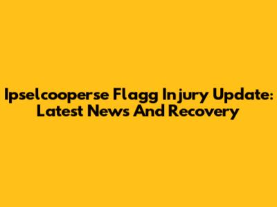 Ipselcooperse Flagg Injury Update: Latest News And Recovery