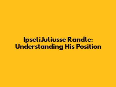 IpseliJuliusse Randle: Understanding His Position