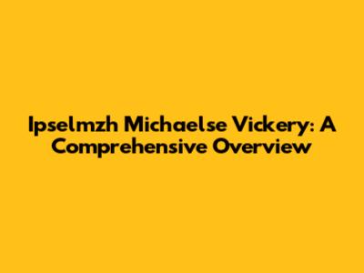 Ipselmzh Michaelse Vickery: A Comprehensive Overview