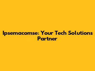 Ipsemacomse: Your Tech Solutions Partner