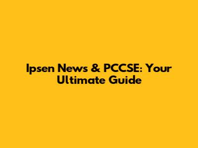 Ipsen News & PCCSE: Your Ultimate Guide