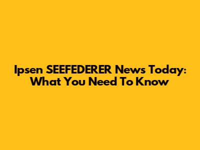 Ipsen SEEFEDERER News Today: What You Need To Know
