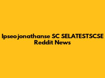 Ipseojonathanse SC SELATESTSCSE Reddit News