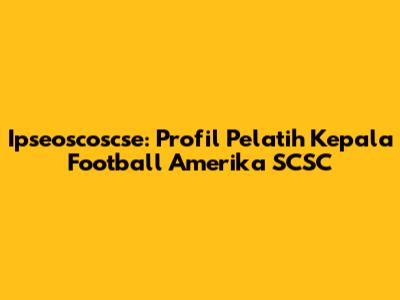 Ipseoscoscse: Profil Pelatih Kepala Football Amerika SCSC