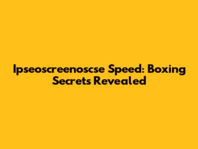 Ipseoscreenoscse Speed: Boxing Secrets Revealed