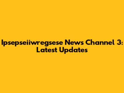 Ipsepseiiwregsese News Channel 3: Latest Updates